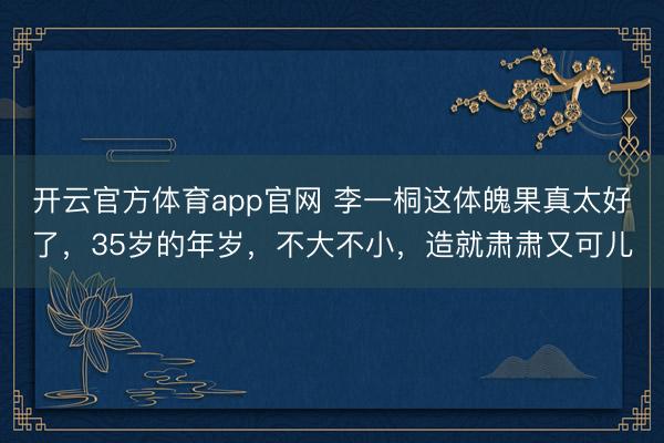 开云官方体育app官网 李一桐这体魄果真太好了，35岁的年岁，<a href=