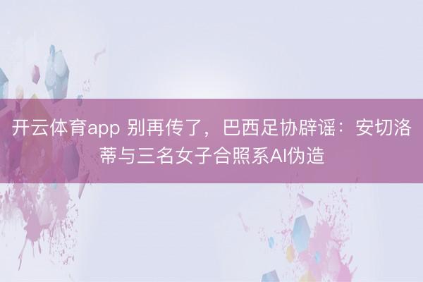开云体育app 别再传了，巴西足协辟谣：安切洛蒂与三名女子合照系AI伪造