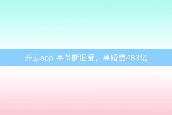 开云app 字节断旧爱，离婚费483亿