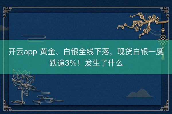 开云app 黄金、白银全线下落，现货白银一度跌逾3%！发生了什么