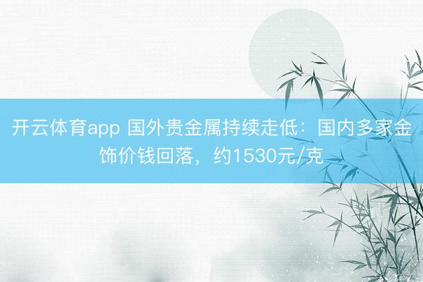 开云体育app 国外贵金属持续走低：国内多家金饰价钱回落，约1530元/克