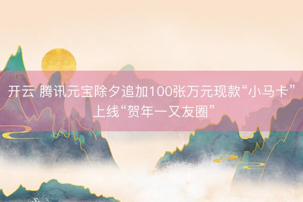 开云 腾讯元宝除夕追加100张万元现款“小马卡” 上线“贺年一又友圈”
