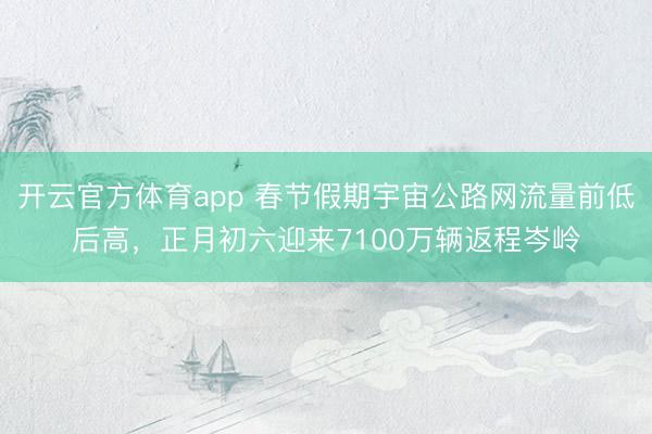 开云官方体育app 春节假期宇宙公路网流量前低后高,正月初六迎来7100万辆返程岑岭
