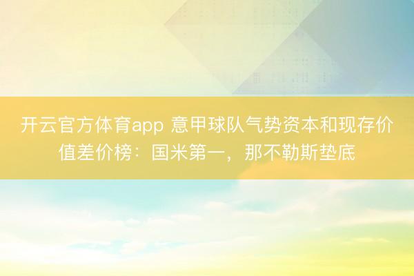 开云官方体育app 意甲球队气势资本和现存价值差价榜：国米第一，那不勒斯垫底