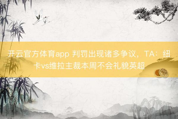 开云官方体育app 判罚出现诸多争议,TA:纽卡vs维拉主裁本周不会礼貌英超