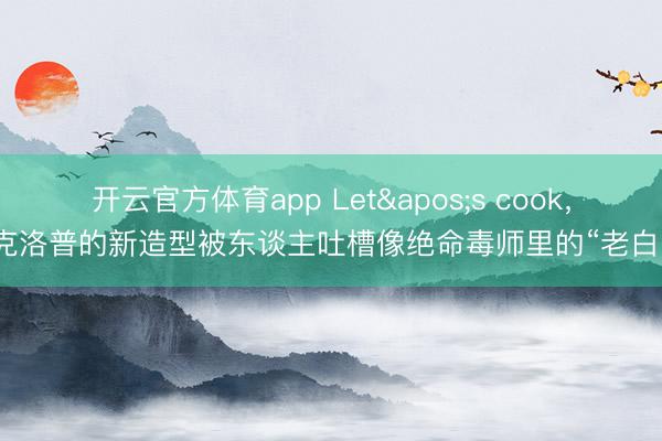 开云官方体育app Let's cook，克洛普的新造型被东谈主吐槽像绝命毒师里的“老白”