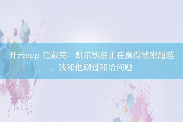 开云app 范戴克：凯尔凯兹正在赢得繁密超越，我和他聊过和洽问题