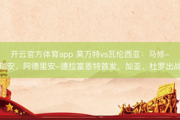 开云官方体育app 莱万特vs瓦伦西亚：马修-瑞安、阿德里安-德拉富恩特首发，加亚、杜罗出战
