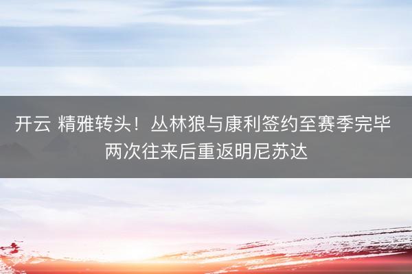 开云 精雅转头！丛林狼与康利签约至赛季完毕 两次往来后重返明尼苏达