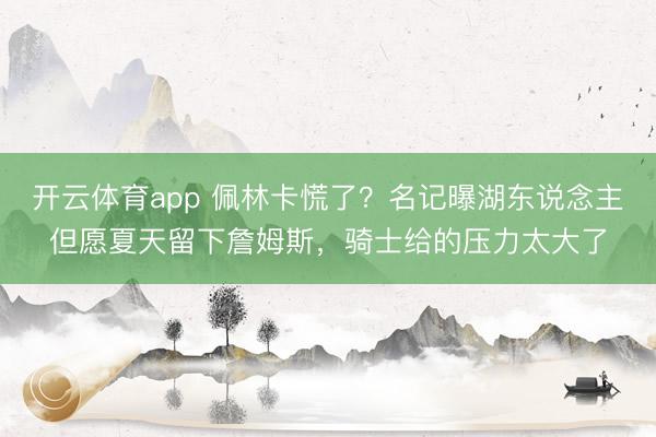 开云体育app 佩林卡慌了?名记曝湖东说念主但愿夏天留下詹姆斯,骑士给的压力太大了