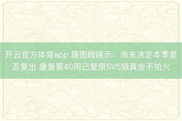 开云官方体育app 塔图姆晓示：尚未决定本季是否复出 康复第40周已复原5V5锻真金不怕火