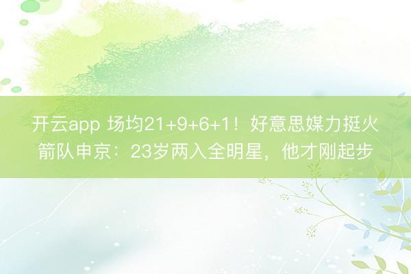 开云app 场均21+9+6+1！好意思媒力挺火箭队申京：23岁两入全明星，他才刚起步