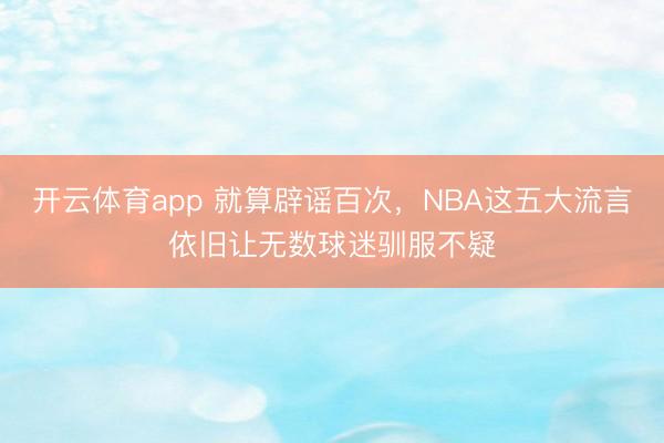 开云体育app 就算辟谣百次,NBA这五大流言依旧让无数球迷驯服不疑