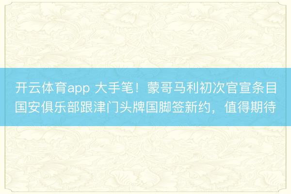 开云体育app 大手笔！蒙哥马利初次官宣条目国安俱乐部跟津门头牌国脚签新约，值得期待