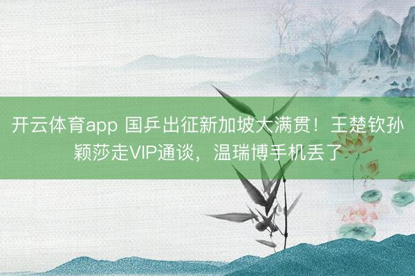 开云体育app 国乒出征新加坡大满贯!王楚钦孙颖莎走VIP通谈,温瑞博手机丢了