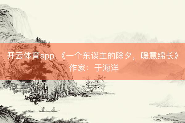 开云体育app 《一个东谈主的除夕，暖意绵长》 作家：于海洋