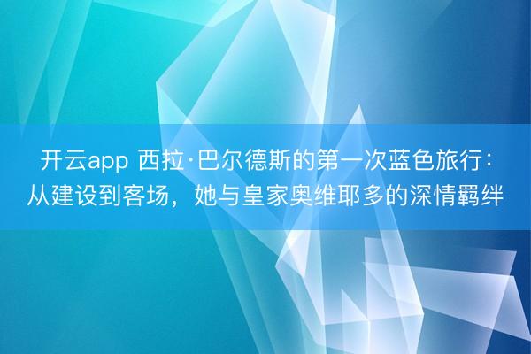 开云app 西拉·巴尔德斯的第一次蓝色旅行:从建设到客场,她与皇家奥维耶多的深情羁绊
