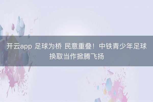 开云app 足球为桥 民意重叠！中铁青少年足球换取当作掀腾飞扬