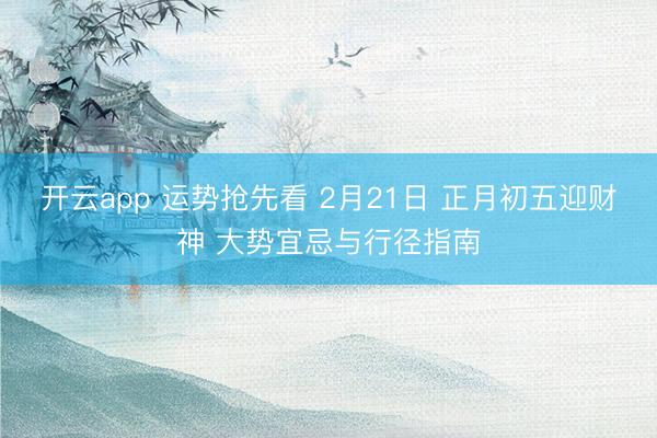 开云app 运势抢先看 2月21日 正月初五迎财神 大势宜忌与行径指南