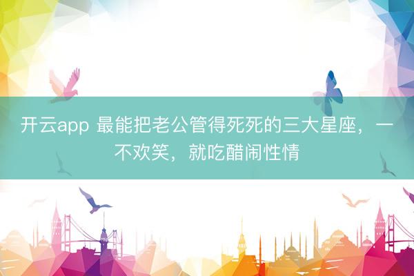 开云app 最能把老公管得死死的三大星座，一不欢笑，就吃醋闹性情
