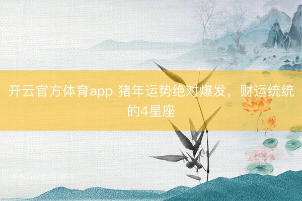 开云官方体育app 猪年运势绝对爆发，财运统统的4星座