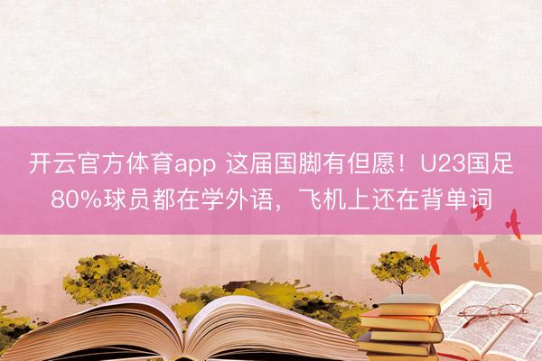 开云官方体育app 这届国脚有但愿!U23国足80%球员都在学外语,飞机上还在背单词