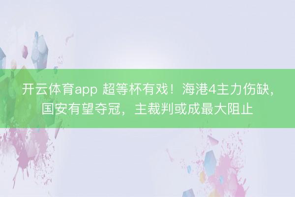 开云体育app 超等杯有戏！海港4主力伤缺，国安有望夺冠，主裁判或成最大阻止