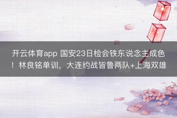 开云体育app 国安23日检会铁东说念主成色！林良铭单训，大连约战皆鲁两队+上海双雄