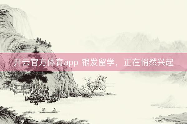 开云官方体育app 银发留学，正在悄然兴起