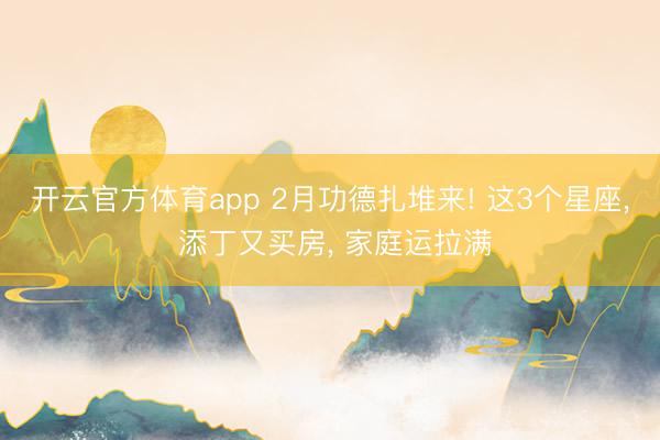 开云官方体育app 2月功德扎堆来! 这3个星座， 添丁又买房， 家庭运拉满