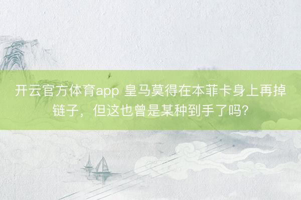 开云官方体育app 皇马莫得在本菲卡身上再掉链子,但这也曾是某种到手了吗?