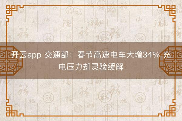 开云app 交通部:春节高速电车大增34% 充电压力却灵验缓解