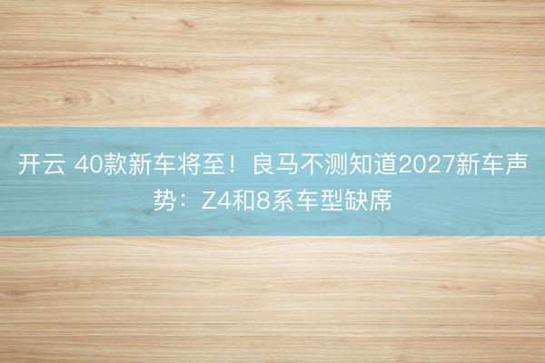 开云 40款新车将至!良马不测知道2027新车声势:Z4和8系车型缺席