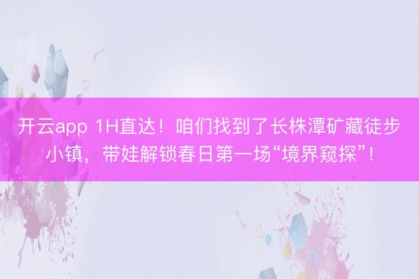 开云app 1H直达！咱们找到了长株潭矿藏徒步小镇，带娃解锁春日第一场“境界窥探”！