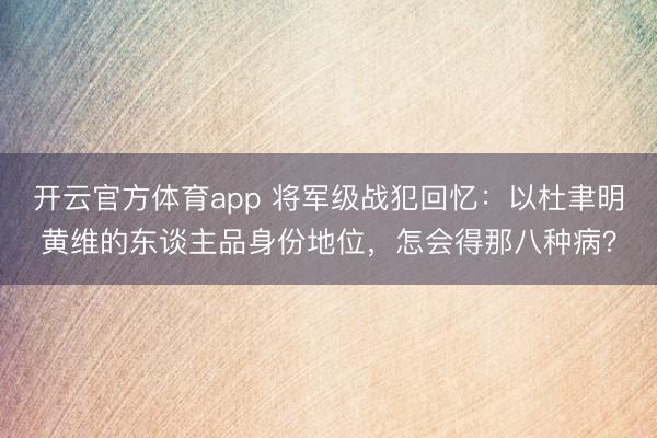 开云官方体育app 将军级战犯回忆：以杜聿明黄维的东谈主品身份地位，怎会得那八种病？