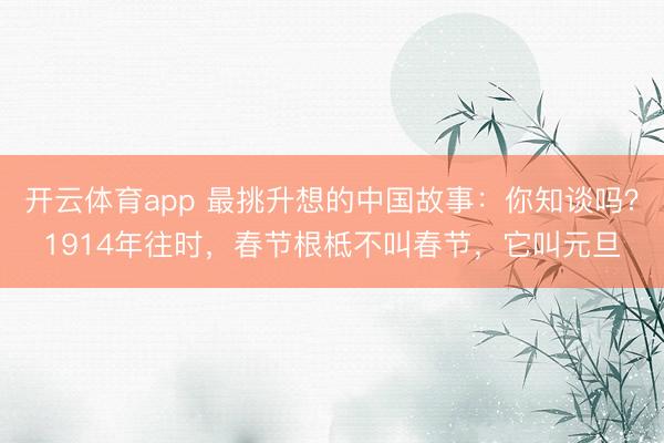 开云体育app 最挑升想的中国故事：你知谈吗？1914年往时，春节根柢不叫春节，它叫元旦