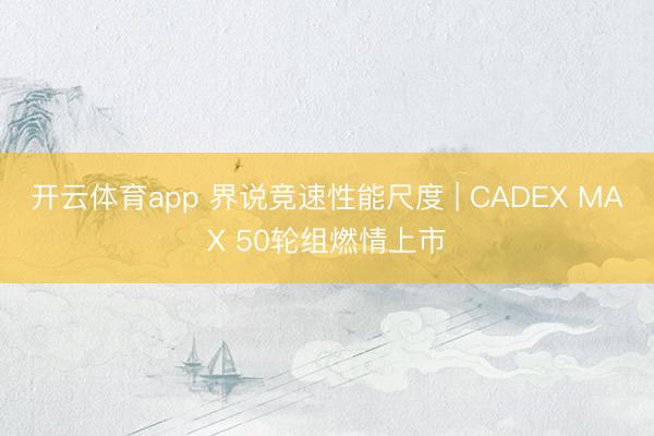 开云体育app 界说竞速性能尺度 | CADEX MAX 50轮组燃情上市