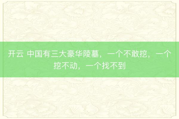 开云 中国有三大豪华陵墓，一个不敢挖，一个挖不动，一个找不到