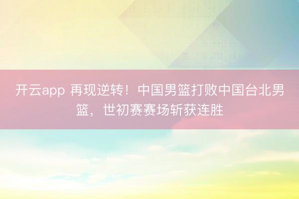 开云app 再现逆转!中国男篮打败中国台北男篮,世初赛赛场斩获连胜
