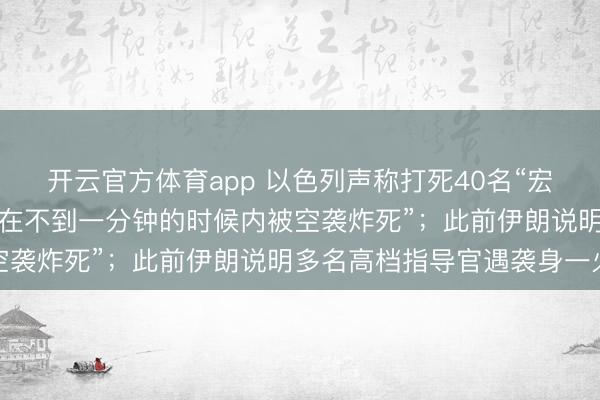 开云官方体育app 以色列声称打死40名“宏大”伊朗军事指导官,“在不到一分钟的时候内被空袭炸死”;此前伊朗说明多名高档指导官遇袭身一火