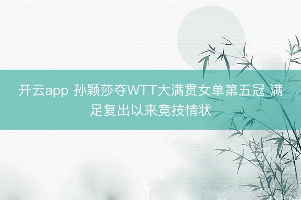 开云app 孙颖莎夺WTT大满贯女单第五冠 满足复出以来竞技情状