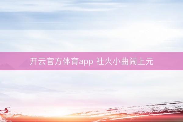 开云官方体育app 社火小曲闹上元