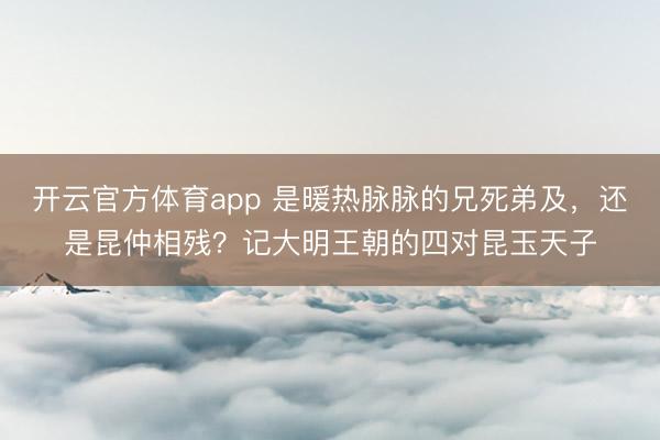 开云官方体育app 是暖热脉脉的兄死弟及，还是昆仲相残？记大明王朝的四对昆玉天子