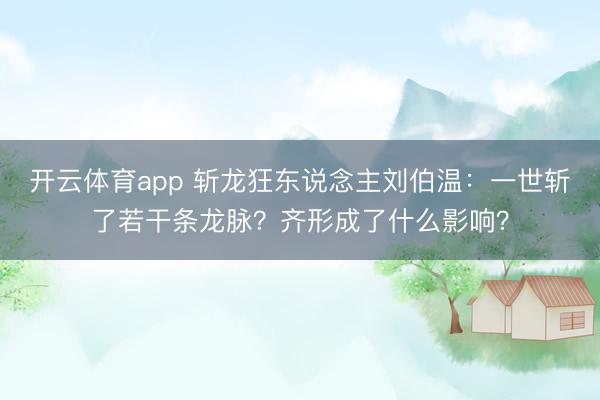 开云体育app 斩龙狂东说念主刘伯温:一世斩了若干条龙脉?齐形成了什么影响?