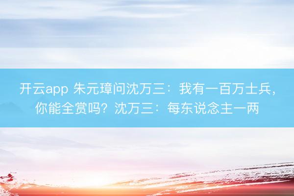 开云app 朱元璋问沈万三：我有一百万士兵，你能全赏吗？沈万三：每东说念主一两