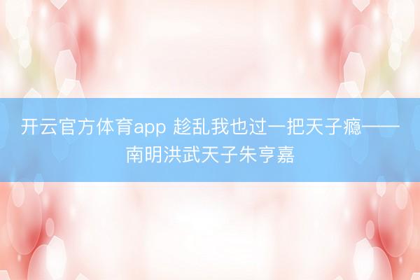 开云官方体育app 趁乱我也过一把天子瘾——南明洪武天子朱亨嘉