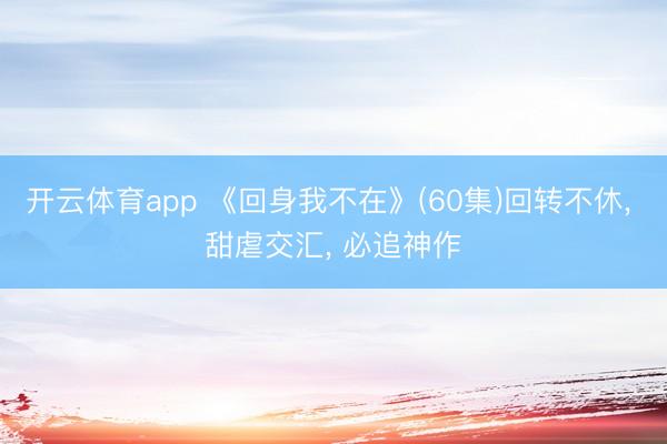 开云体育app 《回身我不在》(60集)回转不休， 甜虐交汇， 必追神作