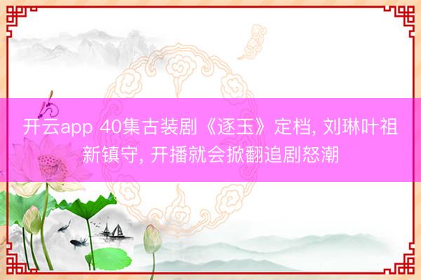开云app 40集古装剧《逐玉》定档， 刘琳叶祖新镇守， 开播就会掀翻追剧怒潮