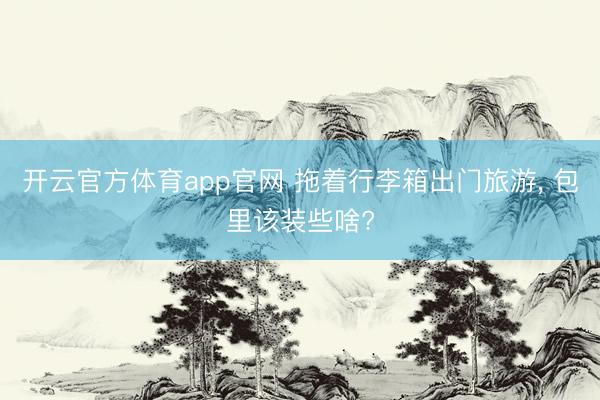 开云官方体育app官网 拖着行李箱出门旅游， 包里该装些啥?