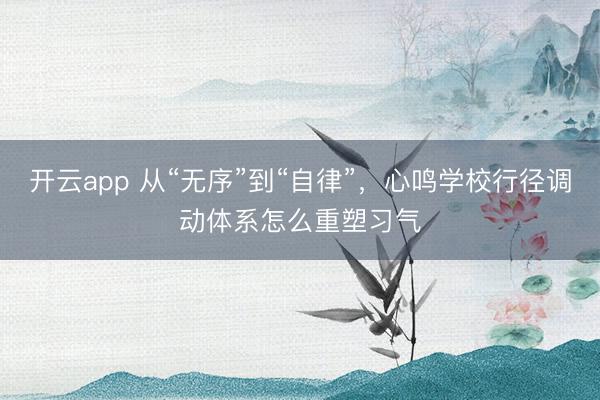 开云app 从“无序”到“自律”，心鸣学校行径调动体系怎么重塑习气